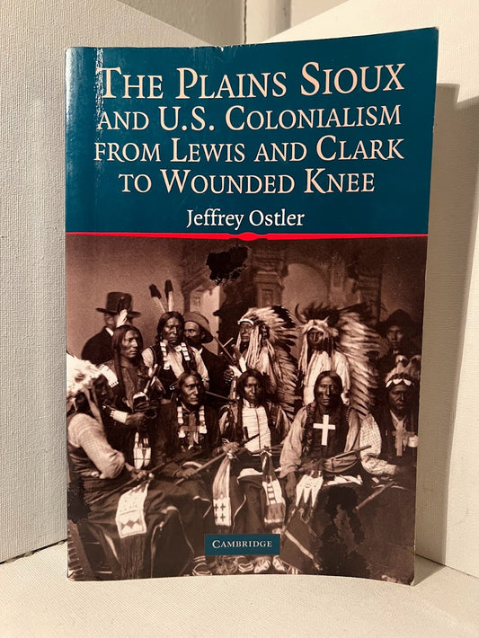 The Plains Sioux and U.S. Colonialism from Lewis and Clark to Wounded Knee by Jeffrey Ostler