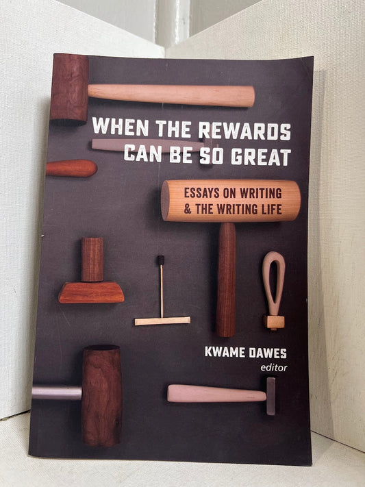 When the Rewards Can Be So Great - Essays on Writing & The Writing Life edited by Kwame Dawes