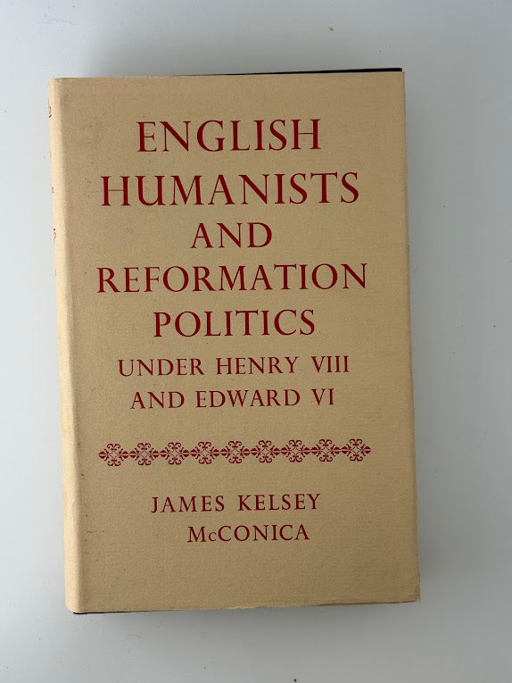 English Humanists and Reformation Politics Under Henry VIII and Edward VI by James Kelsey McConica