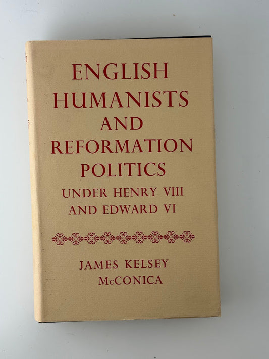 English Humanists and Reformation Politics Under Henry VIII and Edward VI by James Kelsey McConica