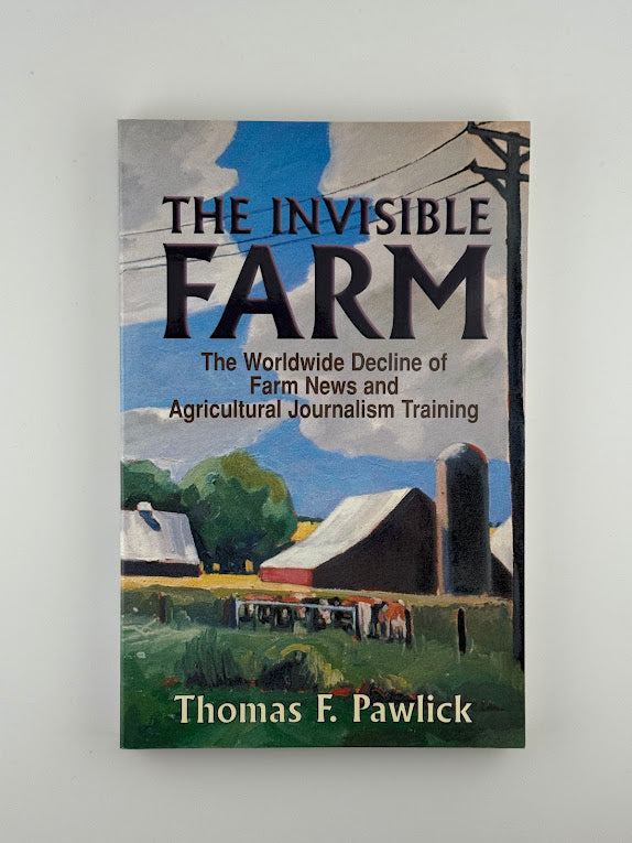 The Invisible Farm - The Worldwide Decline of Farm News and Agricultural Journalism Training by Thomas Pawlick