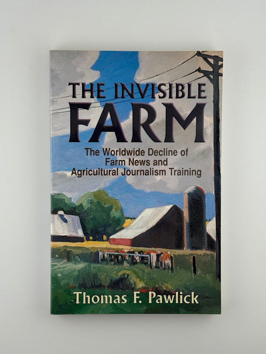 The Invisible Farm - The Worldwide Decline of Farm News and Agricultural Journalism Training by Thomas Pawlick